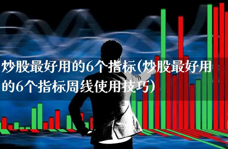 炒股最好用的6个指标(炒股最好用的6个指标周线使用技巧)_https://www.ljyuan-tech.com_深交所_第1张