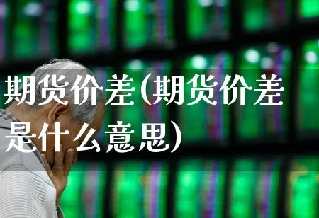 期货价差(期货价差是什么意思)_https://www.ljyuan-tech.com_科创板_第1张