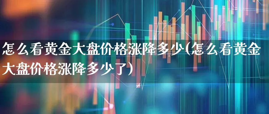 怎么看黄金大盘价格涨降多少(怎么看黄金大盘价格涨降多少了)_https://www.ljyuan-tech.com_深交所_第1张