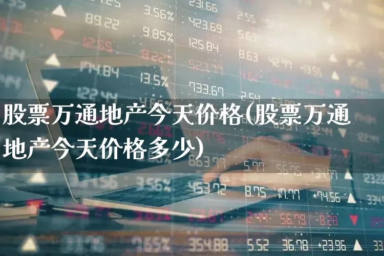 股票万通地产今天价格(股票万通地产今天价格多少)_https://www.ljyuan-tech.com_深交所_第1张
