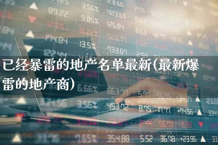 已经暴雷的地产名单最新(最新爆雷的地产商)_https://www.ljyuan-tech.com_上交所_第1张