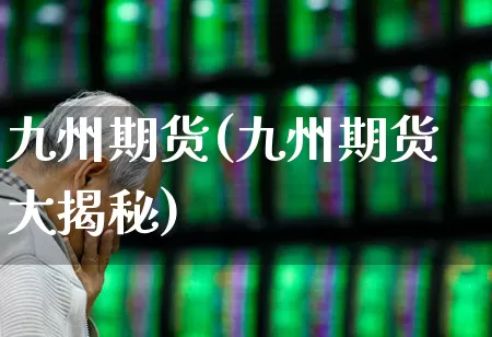九州期货(九州期货大揭秘)_https://www.ljyuan-tech.com_创业板_第1张
