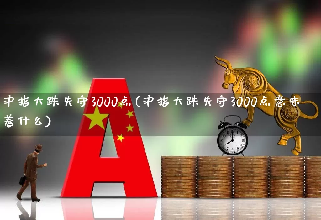 沪指大跌失守3000点(沪指大跌失守3000点意味着什么)_https://www.ljyuan-tech.com_北交所_第1张