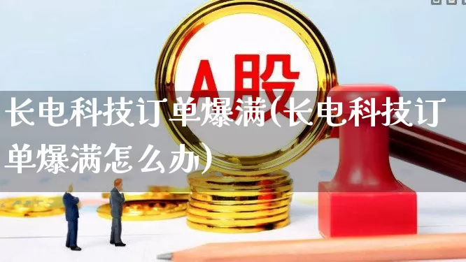长电科技订单爆满(长电科技订单爆满怎么办)_https://www.ljyuan-tech.com_深交所_第1张