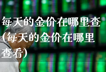 每天的金价在哪里查(每天的金价在哪里查看)_https://www.ljyuan-tech.com_上交所_第1张
