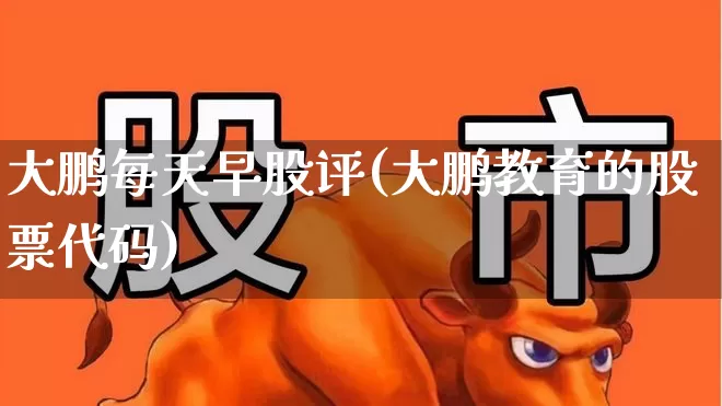 大鹏每天早股评(大鹏教育的股票代码)_https://www.ljyuan-tech.com_科创吧_第1张