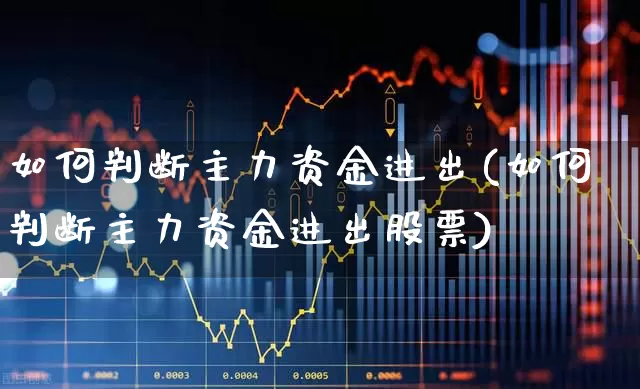 如何判断主力资金进出(如何判断主力资金进出股票)_https://www.ljyuan-tech.com_创业板_第1张