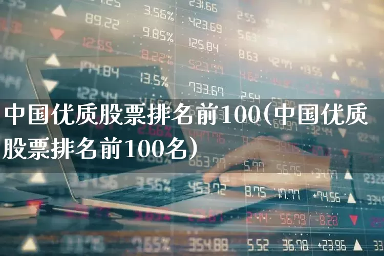 中国优质股票排名前100(中国优质股票排名前100名)_https://www.ljyuan-tech.com_科创板_第1张