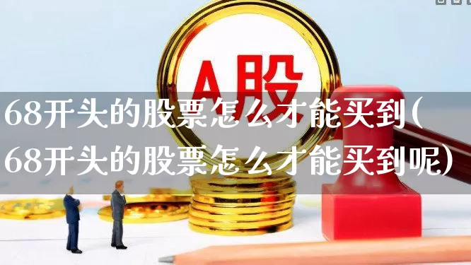 68开头的股票怎么才能买到(68开头的股票怎么才能买到呢)_https://www.ljyuan-tech.com_科创板_第1张