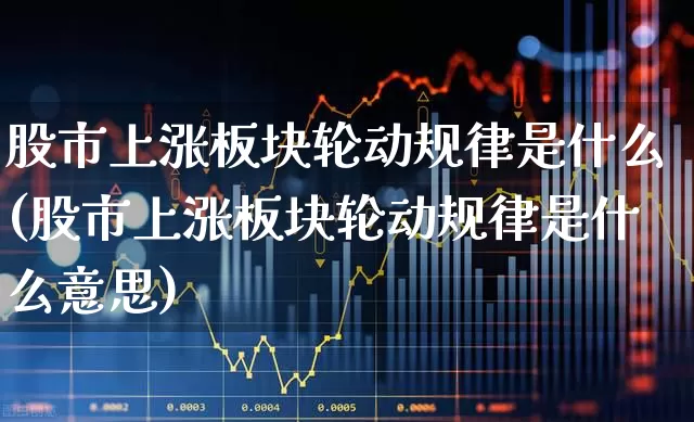股市上涨板块轮动规律是什么(股市上涨板块轮动规律是什么意思)_https://www.ljyuan-tech.com_科创板_第1张