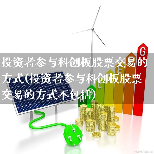 投资者参与科创板股票交易的方式(投资者参与科创板股票交易的方式不包括)_https://www.ljyuan-tech.com_科创板_第1张