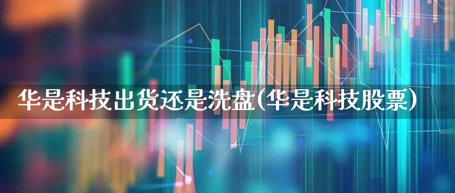 华是科技出货还是洗盘(华是科技股票)_https://www.ljyuan-tech.com_科创板_第1张