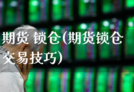 期货 锁仓(期货锁仓交易技巧)_https://www.ljyuan-tech.com_北交所_第1张
