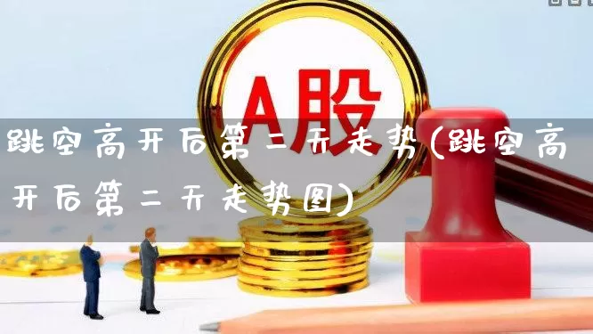跳空高开后第二天走势(跳空高开后第二天走势图)_https://www.ljyuan-tech.com_深交所_第1张