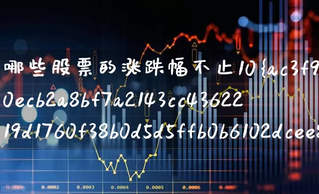 哪些股票的涨跌幅不止10%(哪些股票的涨跌幅不止10元)_https://www.ljyuan-tech.com_科创板_第1张
