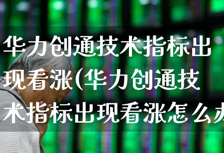 华力创通技术指标出现看涨(华力创通技术指标出现看涨怎么办)_https://www.ljyuan-tech.com_北交所_第1张