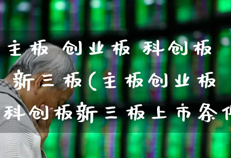 主板 创业板 科创板 新三板(主板创业板科创板新三板上市条件对比)_https://www.ljyuan-tech.com_科创板_第1张