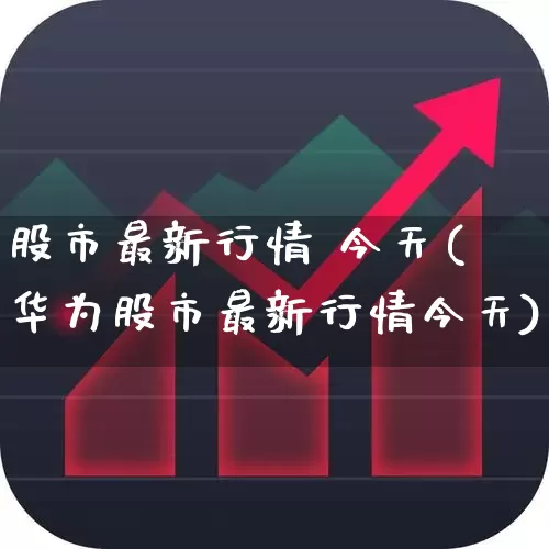 股市最新行情 今天(华为股市最新行情今天)_https://www.ljyuan-tech.com_上交所_第1张