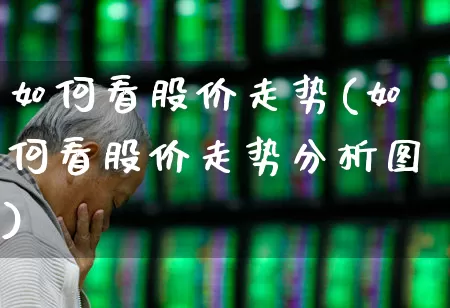 如何看股价走势(如何看股价走势分析图)_https://www.ljyuan-tech.com_北交所_第1张