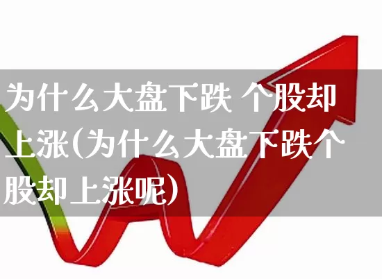 为什么大盘下跌 个股却上涨(为什么大盘下跌个股却上涨呢)_https://www.ljyuan-tech.com_上交所_第1张