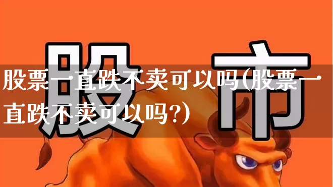 股票一直跌不卖可以吗(股票一直跌不卖可以吗?)_https://www.ljyuan-tech.com_科创板_第1张