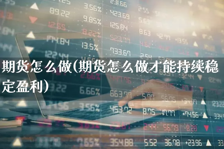 期货怎么做(期货怎么做才能持续稳定盈利)_https://www.ljyuan-tech.com_创业板_第1张