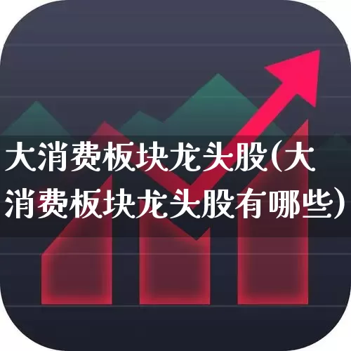 大消费板块龙头股(大消费板块龙头股有哪些)_https://www.ljyuan-tech.com_科创板_第1张