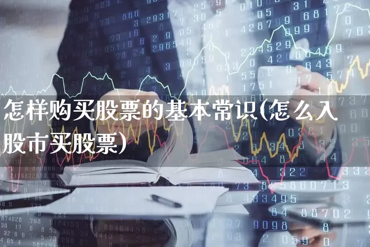 怎样购买股票的基本常识(怎么入股市买股票)_https://www.ljyuan-tech.com_上交所_第1张