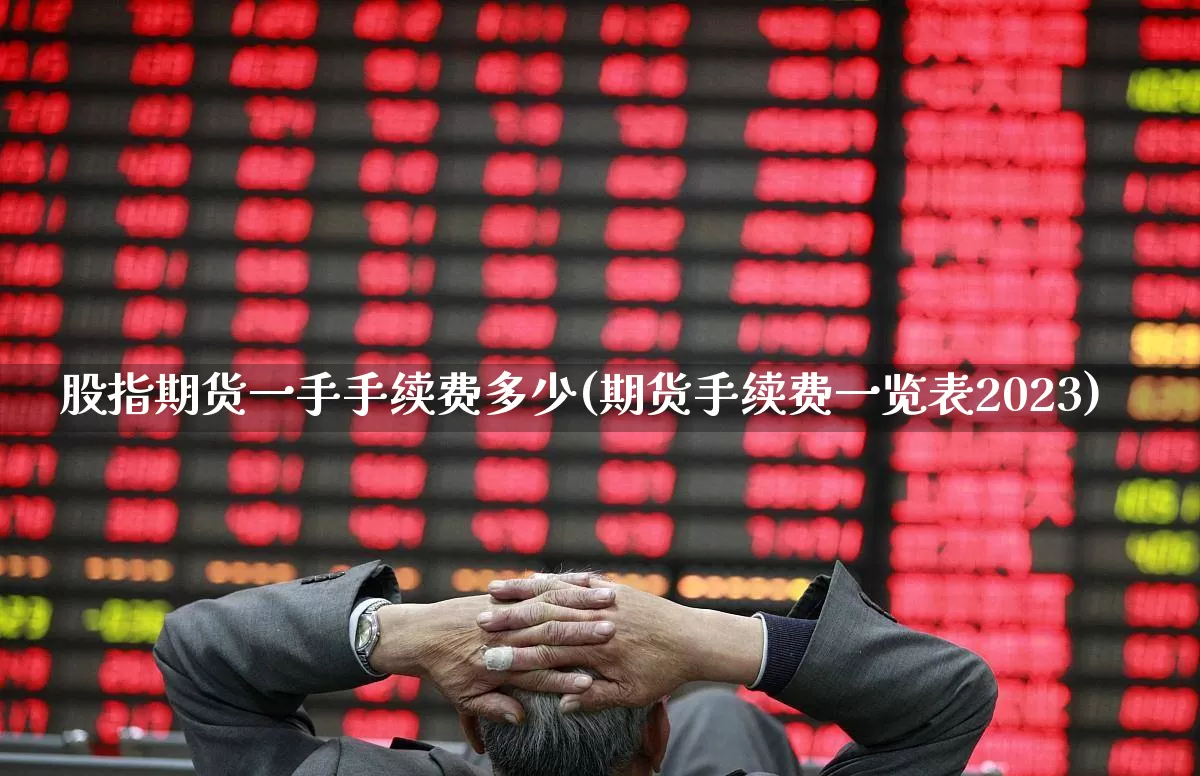 股指期货一手手续费多少(期货手续费一览表2023)_https://www.ljyuan-tech.com_北交所_第1张