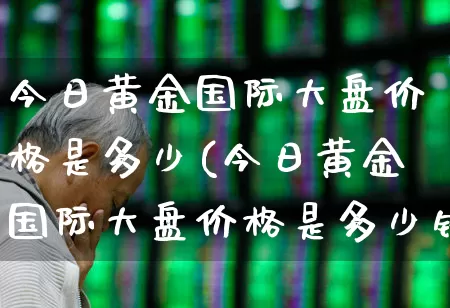 今日黄金国际大盘价格是多少(今日黄金国际大盘价格是多少钱)_https://www.ljyuan-tech.com_创业板_第1张