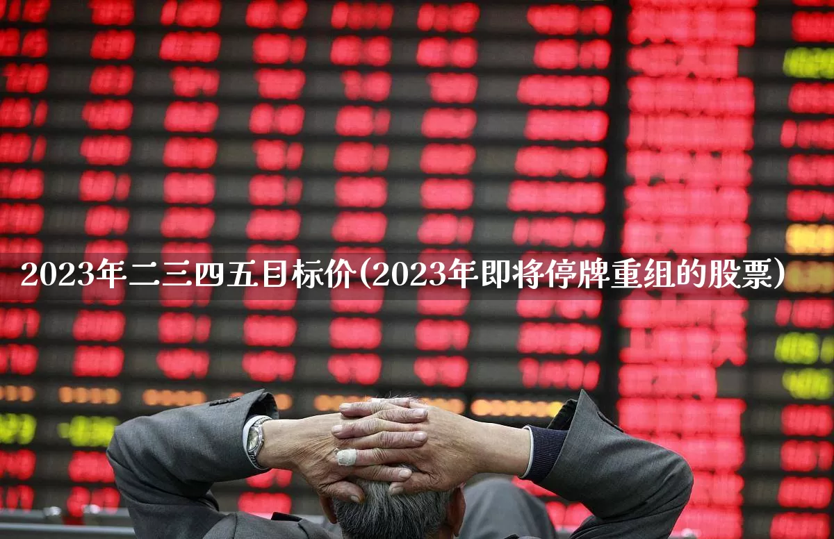 2023年二三四五目标价(2023年即将停牌重组的股票)_https://www.ljyuan-tech.com_科创板_第1张