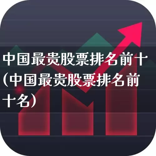 中国最贵股票排名前十(中国最贵股票排名前十名)_https://www.ljyuan-tech.com_创业板_第1张