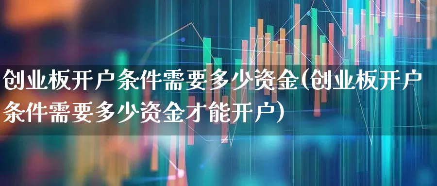 创业板开户条件需要多少资金(创业板开户条件需要多少资金才能开户)_https://www.ljyuan-tech.com_创业板_第1张