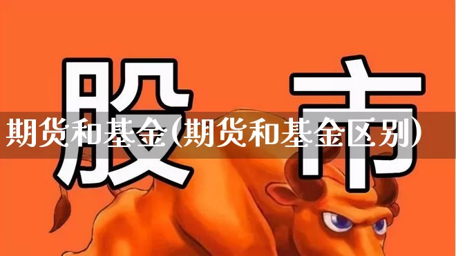 期货和基金(期货和基金区别)_https://www.ljyuan-tech.com_深交所_第1张