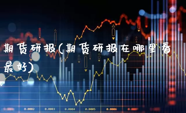 期货研报(期货研报在哪里看最好)_https://www.ljyuan-tech.com_创业板_第1张
