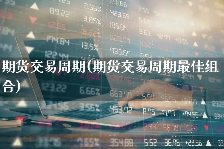 期货交易周期(期货交易周期最佳组合)_https://www.ljyuan-tech.com_创业板_第1张