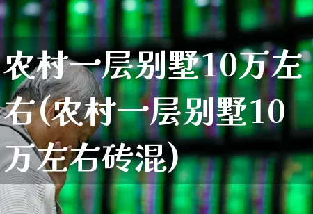 农村一层别墅10万左右(农村一层别墅10万左右砖混)_https://www.ljyuan-tech.com_深交所_第1张