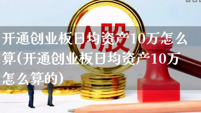开通创业板日均资产10万怎么算(开通创业板日均资产10万怎么算的)_https://www.ljyuan-tech.com_上交所_第1张