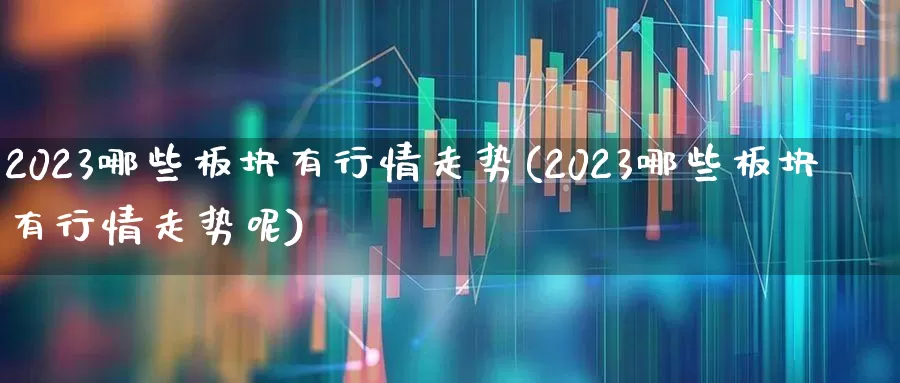 2023哪些板块有行情走势(2023哪些板块有行情走势呢)_https://www.ljyuan-tech.com_科创板_第1张
