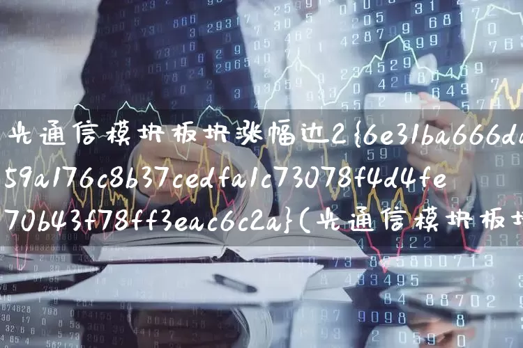 光通信模块板块涨幅达2%(光通信模块板块涨幅达5%)_https://www.ljyuan-tech.com_创业板_第1张