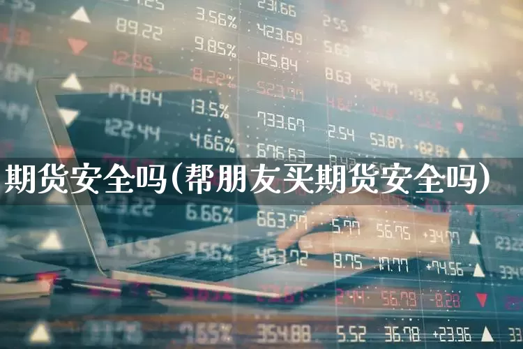 期货安全吗(帮朋友买期货安全吗)_https://www.ljyuan-tech.com_北交所_第1张