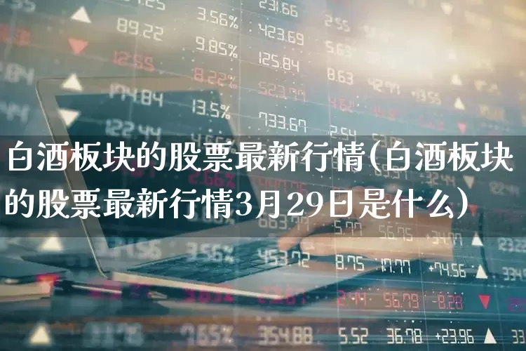 白酒板块的股票最新行情(白酒板块的股票最新行情3月29日是什么)_https://www.ljyuan-tech.com_上交所_第1张