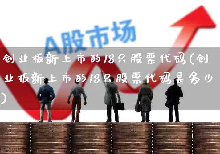 创业板新上市的18只股票代码(创业板新上市的18只股票代码是多少)_https://www.ljyuan-tech.com_科创板_第1张