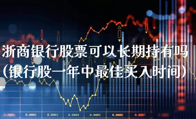 浙商银行股票可以长期持有吗(银行股一年中最佳买入时间)_https://www.ljyuan-tech.com_科创板_第1张