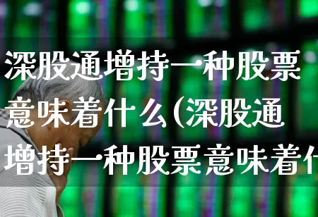 深股通增持一种股票意味着什么(深股通增持一种股票意味着什么呢)_https://www.ljyuan-tech.com_创业板_第1张