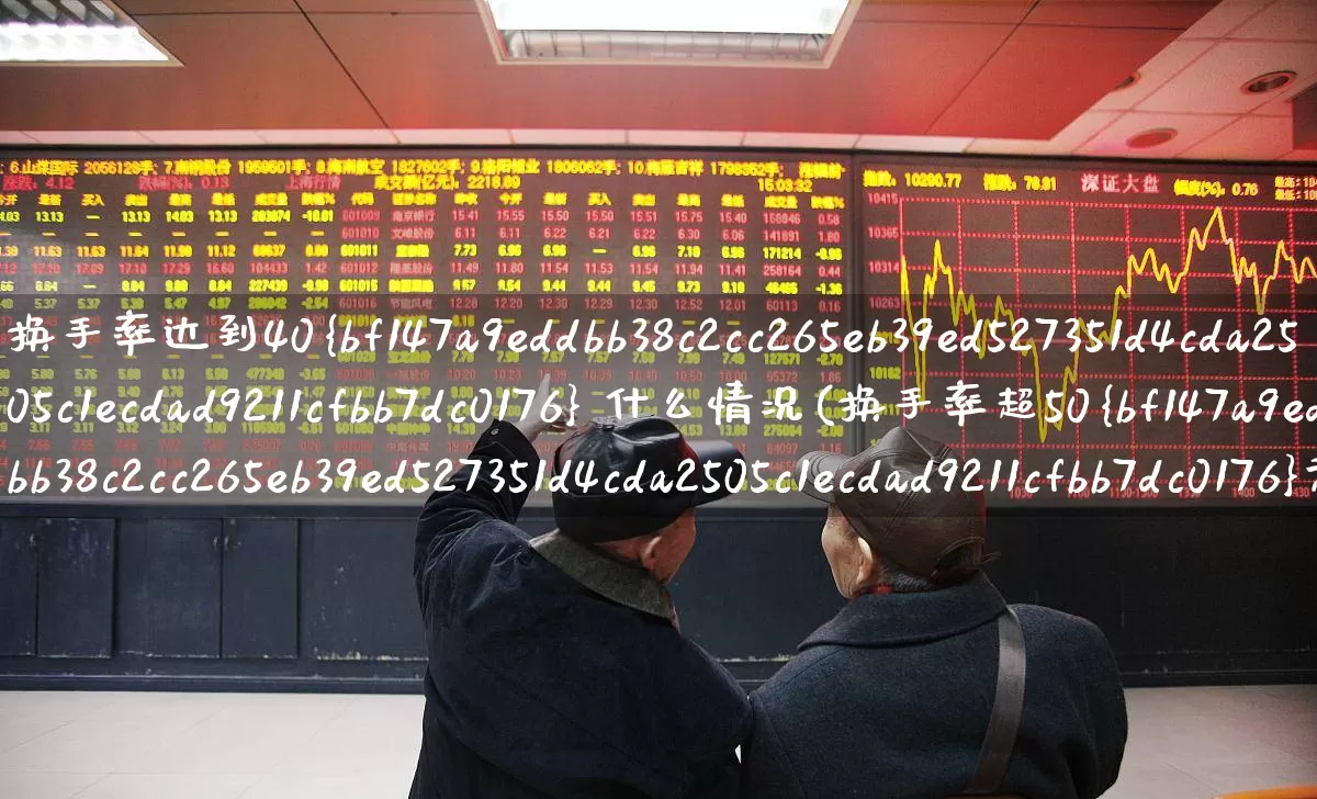 换手率达到40% 什么情况(换手率超50%意味着什么)_https://www.ljyuan-tech.com_科创板_第1张