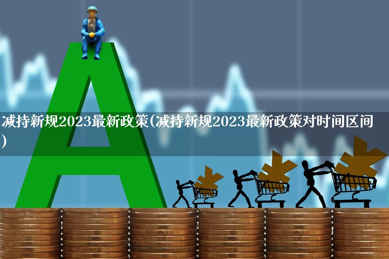 减持新规2023最新政策(减持新规2023最新政策对时间区间)_https://www.ljyuan-tech.com_北交所_第1张