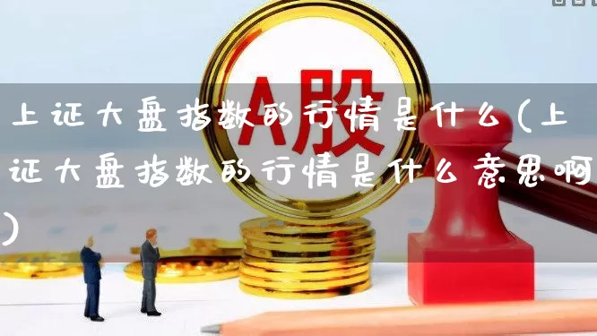 上证大盘指数的行情是什么(上证大盘指数的行情是什么意思啊)_https://www.ljyuan-tech.com_创业板_第1张