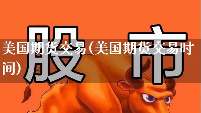 美国期货交易(美国期货交易时间)_https://www.ljyuan-tech.com_创业板_第1张