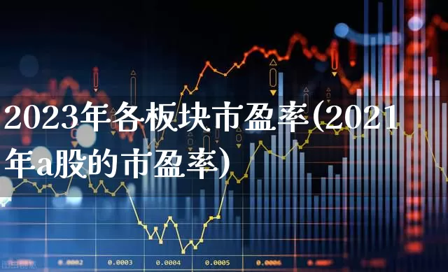 2023年各板块市盈率(2021年a股的市盈率)_https://www.ljyuan-tech.com_上交所_第1张